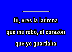 tl'J, eres la Iadrona

que me robe, el corazc'm

que yo guardaba