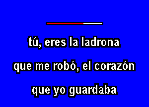 ta, eres la ladrona

que me robb, el corazfm

que yo guardaba