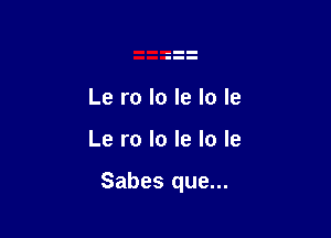 Le ro lo le lo le

Le ro lo le lo le

Sabes que...