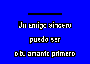 Un amigo sincero

puedo ser

0 tu amante primero