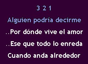 3 2 1
Alguien podria decirme
..Por dc'mde vive el amor
..Ese que todo lo enreda

Cuando anda alrededor