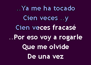 ..Ya me ha tocado
Cien veces ..y
Cien veces fracase'a

..Por eso voy a rogarle
Que me olvide
De una vez