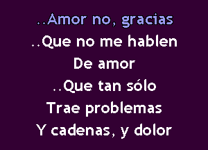 ..Amor no, gracias
..Que no me hablen
De amor

..Que tan s6lo
Trae problemas
Y cadenas, y dolor