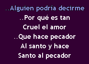 ..Alguien podria decirme
..Por quc es tan
Cruel el amor
..Que hace pecador
Al santo y hace

Santo al pecador l