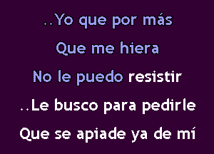 ..Yo que por mas
Que me hiera

No le puedo resistir

..Le busco para pedirle

Que se apiade ya de mi l