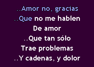 ..Amor no, gracias
..Que no me hablen
De amor

..Que tan s6lo
Trae problemas
..Y cadenas, y dolor