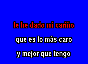 que es lo mas caro

y mejor que tengo