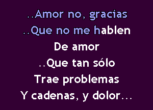 ..Amor no, gracias
..Que no me hablen
De amor

..Que tan s6lo
Trae problemas
Y cadenas, y dolor...