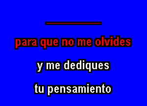 y me dediques

tu pensamiento