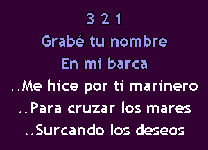 3 2 1
Grabs) tu nombre
En mi barca
..Me hice por ti marinero
..Para cruzar los mares

..Surcando los deseos l