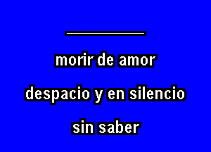 morir de amor

despacio y en silencio

sin saber