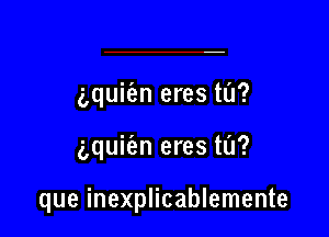 gquifan eres tL'I?

gquic'an eres til?

que inexplicablemente