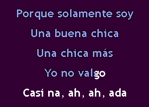 Porque solamente soy

Una buena chica
Una chica mtEns
Yo no valgo

Casi na, ah, ah, ada