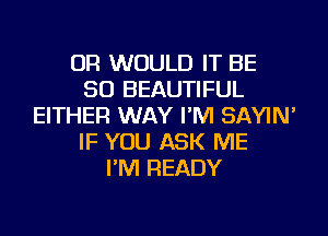OR WOULD IT BE
SO BEAUTIFUL
EITHER WAY I'M SAYIN'
IF YOU ASK ME
I'M READY