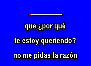 que gpor quia

te estoy queriendo?

no me pidas Ia razfm