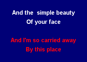 And the simple beauty
Of your face