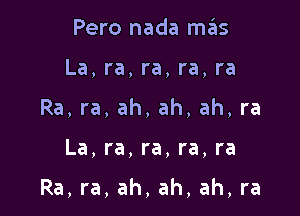 Pero nada mas
La, ra, ra, ra, ra
Ra, ra, ah, ah, ah, ra

La, ra, ra, ra, ra

Ra, ra, ah, ah, ah, ra