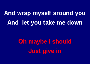 And wrap myself around you
And let you take me down