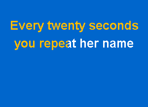 Every twenty seconds
you repeat her name
