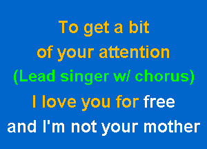 To get a bit
of your attention

(Lead singer w! chorus)

I love you for free
and I'm not your mother