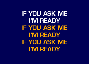 IF YOU ASK ME
I'M READY
IF YOU ASK ME

I'M READY
IF YOU ASK ME
PM READY