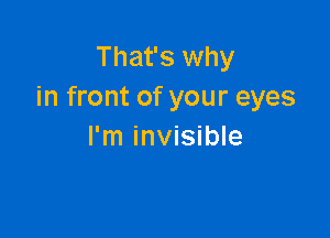 That's why
in front of your eyes

I'm invisible