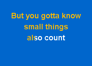 But you gotta know
small things

also count