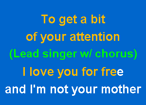 To get a bit
of your attention

(Lead singer w! chorus)

I love you for free
and I'm not your mother