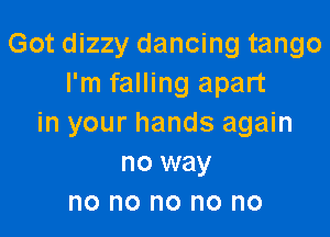 Got dizzy dancing tango
I'm falling apart

in your hands again
no way
no no no no no