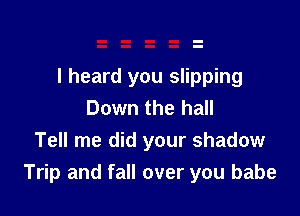 I heard you slipping
Down the hall

Tell me did your shadow
Trip and fall over you babe