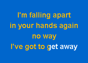 I'm falling apart
in your hands again

no way
I've got to get away