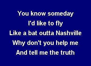 You know someday
I'd like to fly
Like a bat outta Nashville

Why don't you help me
And tell me the truth