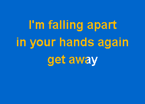 I'm falling apart
in your hands again

get away