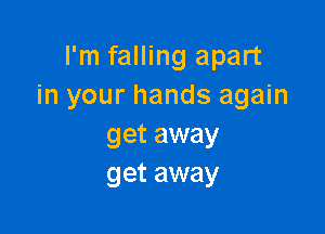 I'm falling apart
in your hands again

get away
get away