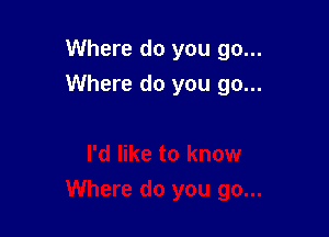 Where do you go...
Where do you go...