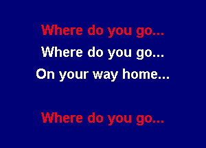 Where do you go...

On your way home...