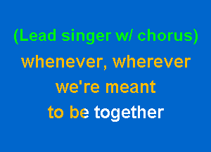(Lead singer wl chorus)

whenever, wherever
we're meant
to be together