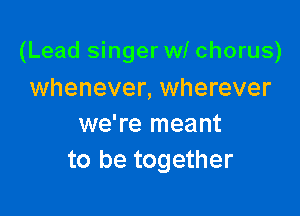 (Lead singer wl chorus)

whenever, wherever
we're meant
to be together