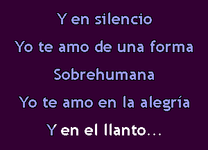 Y en silencio
Yo te amo de una forma

Sobrehumana

Yo te amo en la alegria

Yen el llanto...