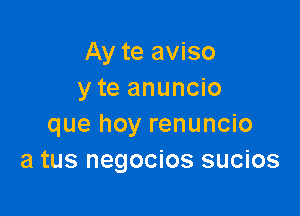 Ay te aviso
y te anuncio

que hoy renuncio
a tus negocios sucios