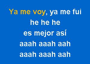 Ya me voy, ya me fui
he he he

es mejor asi
aaah aaah aah
aaah aaah aah