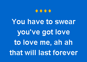 9000

You have to swear

you've got love
to love me, ah ah
that will last forever