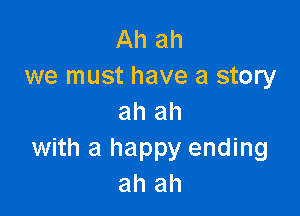 Ah ah
we must have a story

ah ah
with a happy ending
ah ah