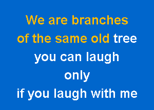 We are branches
of the same old tree

you can laugh
only
if you laugh with me