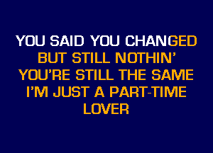 YOU SAID YOU CHANGED
BUT STILL NOTHIN'
YOU'RE STILL THE SAME
I'M JUST A PART-TIME
LOVER