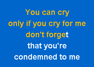 You can cry
only if you cry for me

don't forget
that you're
condemned to me