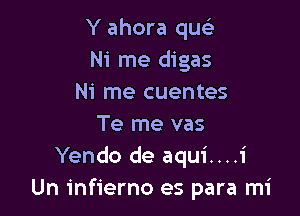 Y ahora quc-i
Ni me digas
Ni me cuentes

Te me vas
Yendo de aqui....1'
Un infierno es para mi