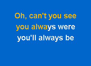 Oh, can't you see
you always were

you'll always be