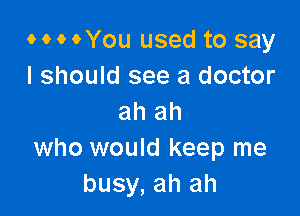 o o o oYou used to say
I should see a doctor

ah ah
who would keep me
busy, ah ah