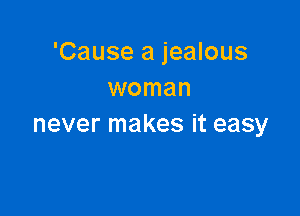 'Cause a jealous
woman

never makes it easy